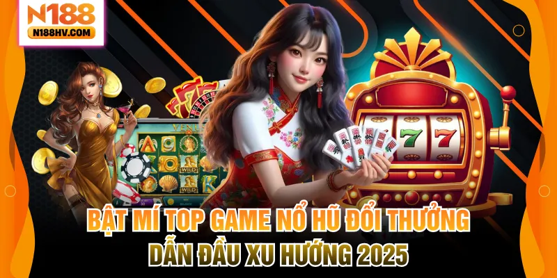 Bật Mí Top Game Nổ Hũ Đổi Thưởng Dẫn Đầu Xu Hướng 2025